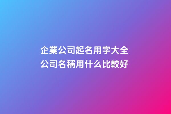 企業公司起名用字大全 公司名稱用什么比較好